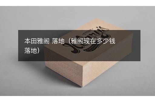 本田雅阁 落地（雅阁现在多少钱落地）