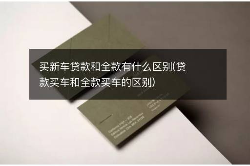 买新车贷款和全款有什么区别(贷款买车和全款买车的区别)