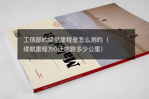 工信部的续航里程是怎么测的（续航里程为0还能跑多少公里）
