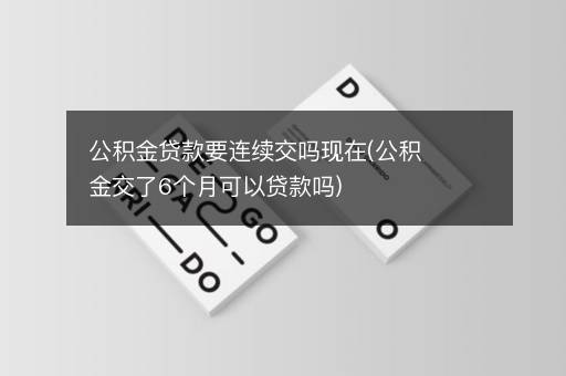 公积金贷款要连续交吗现在(公积金交了6个月可以贷款吗)