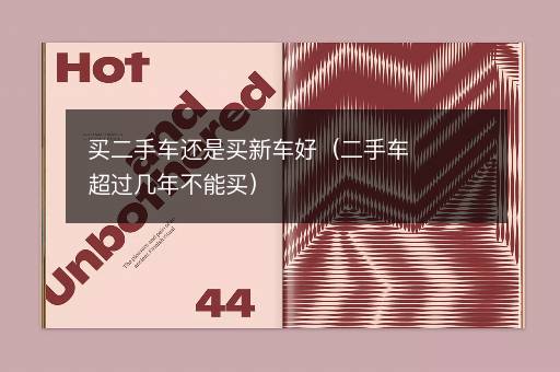 买二手车还是买新车好（二手车超过几年不能买）