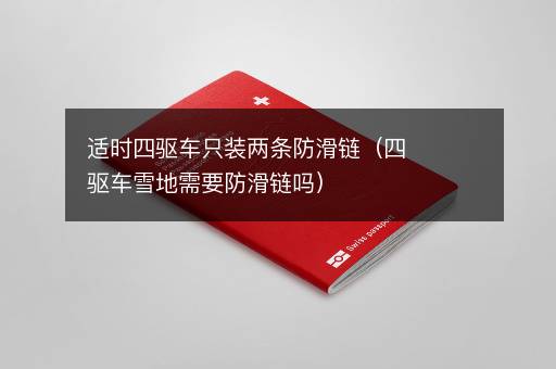 适时四驱车只装两条防滑链（四驱车雪地需要防滑链吗）