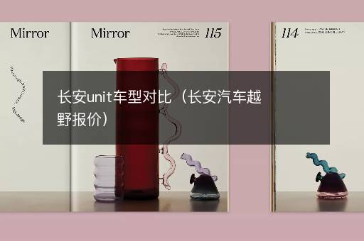长安unit车型对比（长安汽车越野报价）