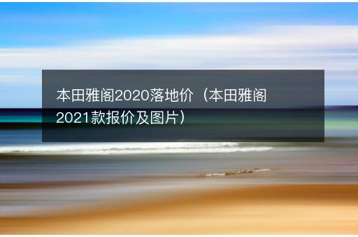 本田雅阁2020落地价（本田雅阁2021款报价及图片）