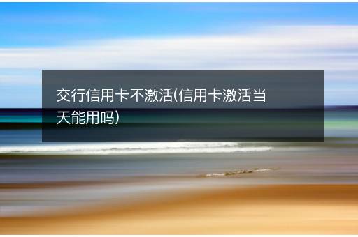 交行信用卡不激活(信用卡激活当天能用吗)
