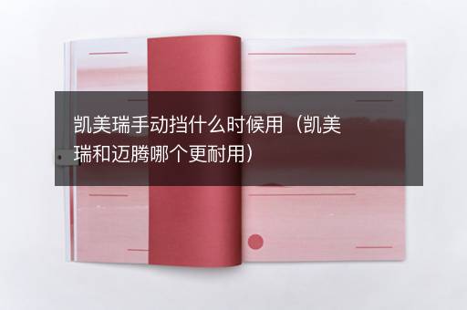 凯美瑞手动挡什么时候用（凯美瑞和迈腾哪个更耐用）
