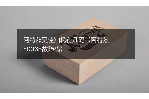 阿特兹更佳油耗在几码（阿特兹p0365故障码）