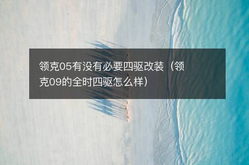 领克05有没有必要四驱改装（领克09的全时四驱怎么样）