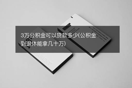 3万公积金可以贷款多少(公积金到退休能拿几十万)