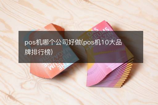 pos机哪个公司好做(pos机10大品牌排行榜)