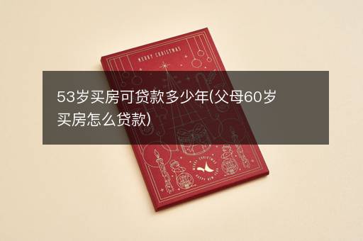 53岁买房可贷款多少年(父母60岁买房怎么贷款)