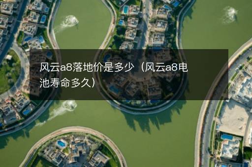 风云a8落地价是多少（风云a8电池寿命多久）