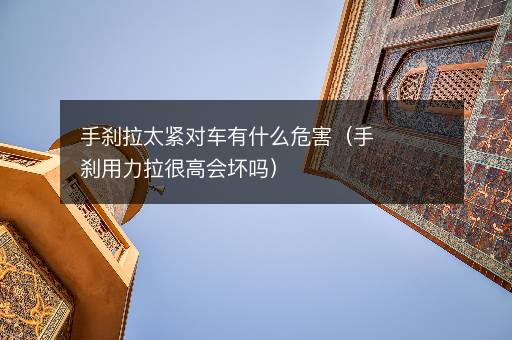 手刹拉太紧对车有什么危害（手刹用力拉很高会坏吗）