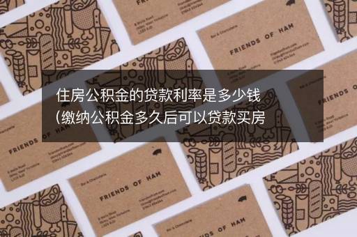 住房公积金的贷款利率是多少钱(缴纳公积金多久后可以贷款买房)