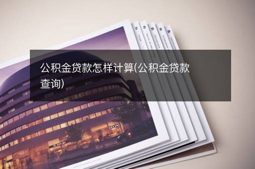 公积金贷款怎样计算(公积金贷款查询)