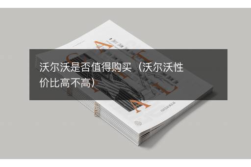 沃尔沃是否值得购买（沃尔沃性价比高不高）